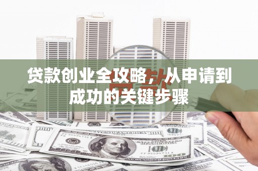 竹溪贷款创业全攻略，从申请到成功的关键步骤