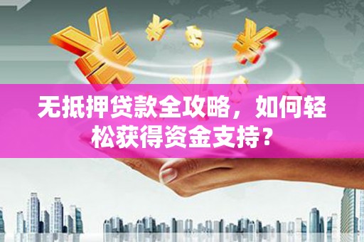 竹溪无抵押贷款全攻略，如何轻松获得资金支持？