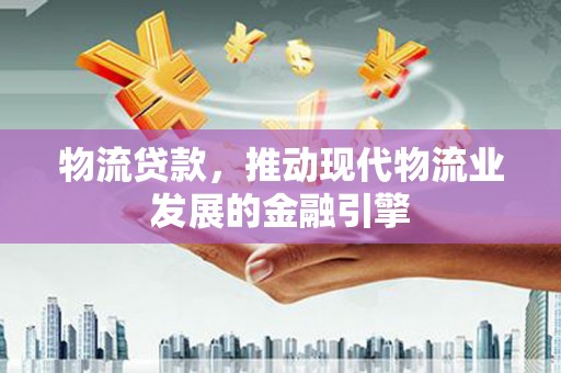 竹溪物流贷款，推动现代物流业发展的金融引擎