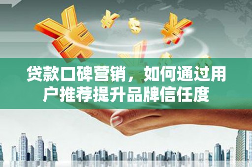 竹溪贷款口碑营销，如何通过用户推荐提升品牌信任度