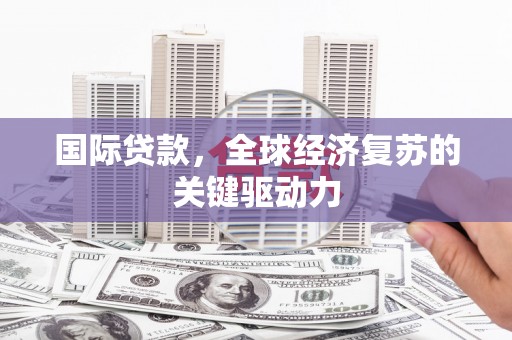 竹溪国际贷款，全球经济复苏的关键驱动力