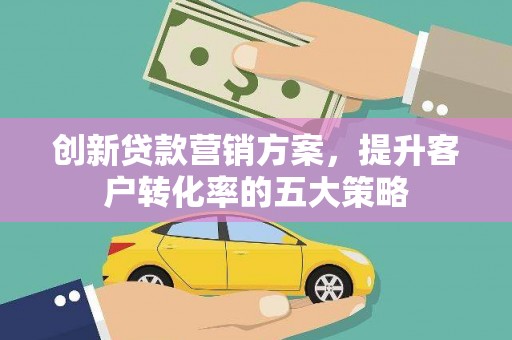 竹溪创新贷款营销方案，提升客户转化率的五大策略