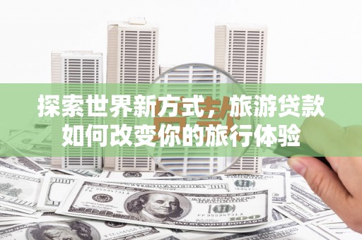 竹溪探索世界新方式，旅游贷款如何改变你的旅行体验