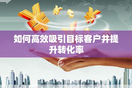 竹溪如何高效吸引目标客户并提升转化率