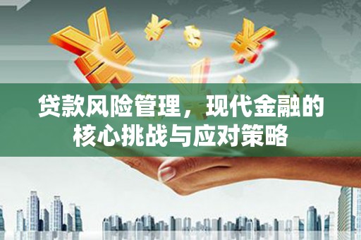 竹溪贷款风险管理，现代金融的核心挑战与应对策略