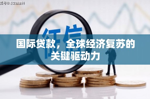 竹溪国际贷款，全球经济复苏的关键驱动力