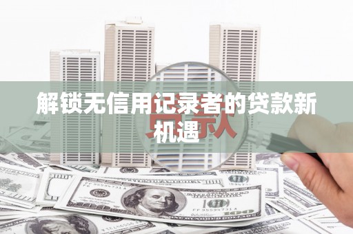 竹溪解锁无信用记录者的贷款新机遇