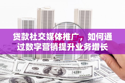 竹溪贷款社交媒体推广，如何通过数字营销提升业务增长