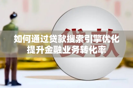 竹溪如何通过贷款搜索引擎优化提升金融业务转化率