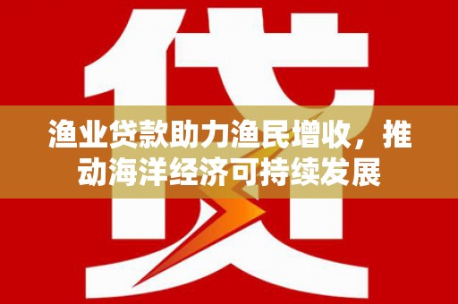 竹溪渔业贷款助力渔民增收，推动海洋经济可持续发展