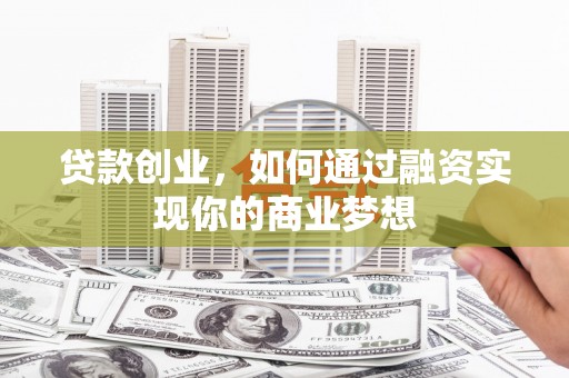竹溪贷款创业，如何通过融资实现你的商业梦想