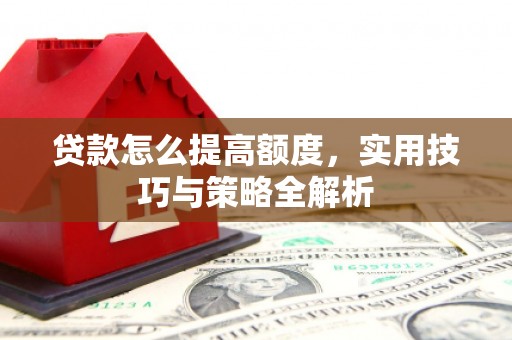 竹溪贷款怎么提高额度，实用技巧与策略全解析