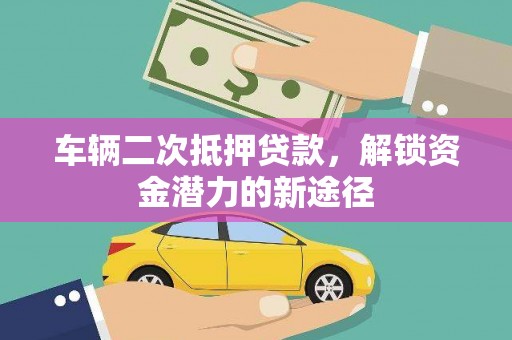 竹溪车辆二次抵押贷款，解锁资金潜力的新途径