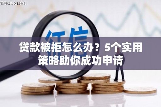 竹溪贷款被拒怎么办？5个实用策略助你成功申请