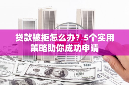 竹溪贷款被拒怎么办？5个实用策略助你成功申请