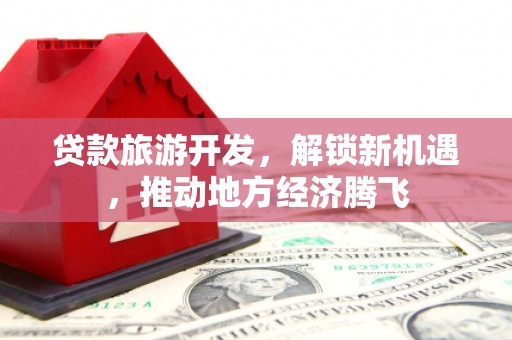 竹溪贷款旅游开发，解锁新机遇，推动地方经济腾飞