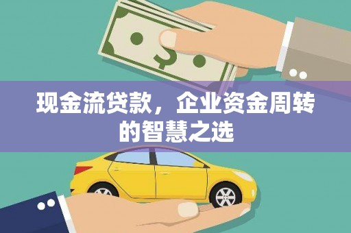 竹溪现金流贷款，企业资金周转的智慧之选