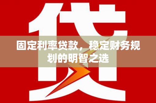 竹溪固定利率贷款，稳定财务规划的明智之选