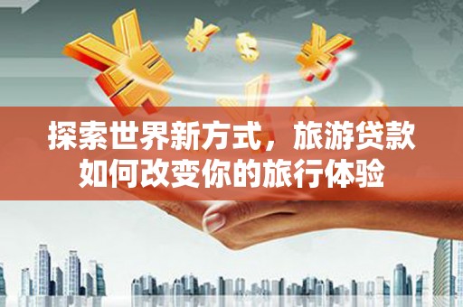 竹溪探索世界新方式，旅游贷款如何改变你的旅行体验